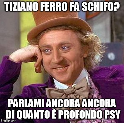 Creepy Condescending Wonka Meme | TIZIANO FERRO FA SCHIFO? PARLAMI ANCORA ANCORA DI QUANTO Ãˆ PROFONDO PSY | image tagged in memes,creepy condescending wonka | made w/ Imgflip meme maker