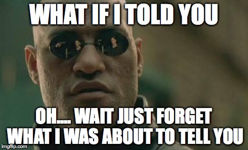 Matrix Morpheus | WHAT IF I TOLD YOU OH.... WAIT JUST FORGET WHAT I WAS ABOUT TO TELL YOU | image tagged in memes,matrix morpheus | made w/ Imgflip meme maker