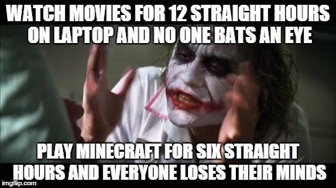 And everybody loses their minds | WATCH MOVIES FOR 12 STRAIGHT HOURS ON LAPTOP AND NO ONE BATS AN EYE PLAY MINECRAFT FOR SIX STRAIGHT HOURS AND EVERYONE LOSES THEIR MINDS | image tagged in memes,and everybody loses their minds,gaming | made w/ Imgflip meme maker