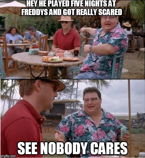 I play a horror game with my friends and tell the others... | HEY HE PLAYED FIVE NIGHTS AT FREDDYS AND GOT REALLY SCARED SEE NOBODY CARES | image tagged in memes,see nobody cares,five nights at freddys | made w/ Imgflip meme maker