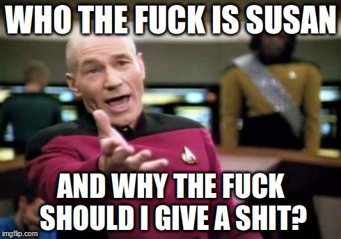 Picard Wtf Meme | WHO THE F**K IS SUSAN AND WHY THE F**K SHOULD I GIVE A SHIT? | image tagged in memes,picard wtf | made w/ Imgflip meme maker