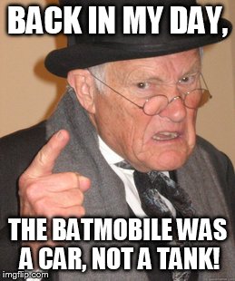 Burton fans react to the new Batmobile. | BACK IN MY DAY, THE BATMOBILE WAS A CAR, NOT A TANK! | image tagged in memes,back in my day,batman,nostalgia | made w/ Imgflip meme maker