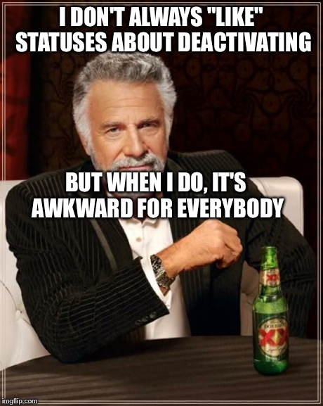 The Most Interesting Man In The World | I DON'T ALWAYS "LIKE" STATUSES ABOUT DEACTIVATING BUT WHEN I DO, IT'S AWKWARD FOR EVERYBODY | image tagged in memes,the most interesting man in the world | made w/ Imgflip meme maker