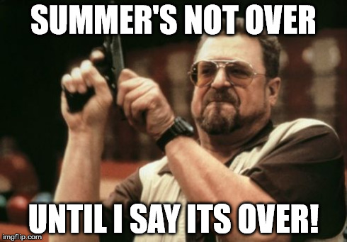 Am I The Only One Around Here | SUMMER'S NOT OVER UNTIL I SAY ITS OVER! | image tagged in memes,am i the only one around here | made w/ Imgflip meme maker