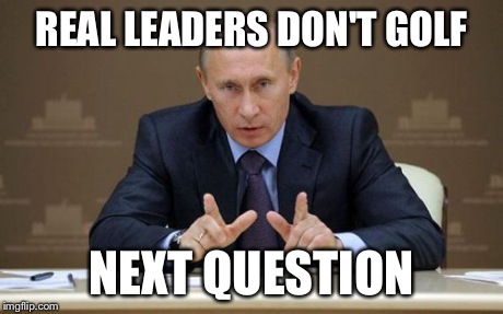 Vladimir Putin Meme | REAL LEADERS DON'T GOLF NEXT QUESTION | image tagged in memes,vladimir putin | made w/ Imgflip meme maker