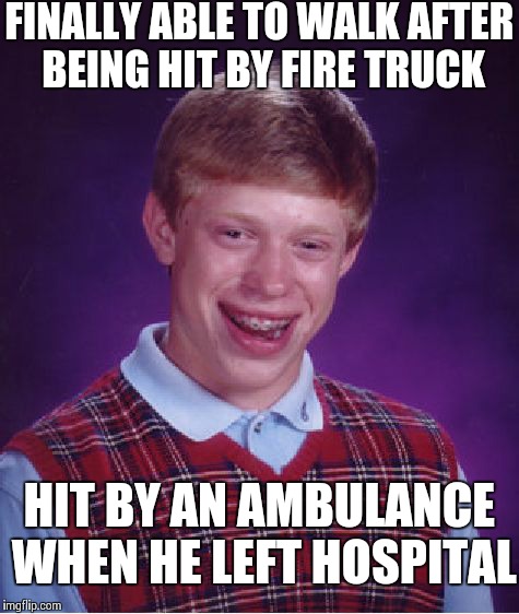 Bad Luck Brian | FINALLY ABLE TO WALK AFTER BEING HIT BY FIRE TRUCK HIT BY AN AMBULANCE WHEN HE LEFT HOSPITAL | image tagged in memes,bad luck brian | made w/ Imgflip meme maker