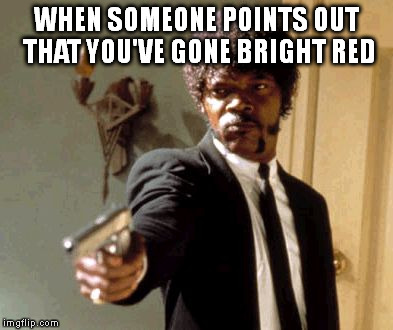 Say That Again I Dare You | WHEN SOMEONE POINTS OUT THAT YOU'VE GONE BRIGHT RED | image tagged in memes,say that again i dare you | made w/ Imgflip meme maker