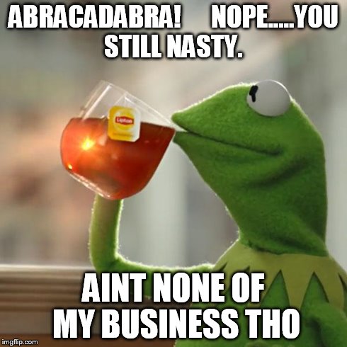 But That's None Of My Business | ABRACADABRA! 




NOPE.....YOU STILL NASTY. AINT NONE OF MY BUSINESS THO | image tagged in memes,but thats none of my business,kermit the frog | made w/ Imgflip meme maker