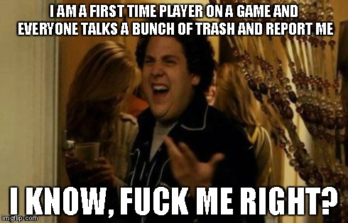 I Know Fuck Me Right Meme | I AM A FIRST TIME PLAYER ON A GAME AND EVERYONE TALKS A BUNCH OF TRASH AND REPORT ME I KNOW, F**K ME RIGHT? | image tagged in memes,i know fuck me right | made w/ Imgflip meme maker