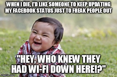 Evil Toddler | WHEN I DIE, I'D LIKE SOMEONE TO KEEP UPDATING MY FACEBOOK STATUS JUST TO FREAK PEOPLE OUT "HEY, WHO KNEW THEY HAD WI-FI DOWN HERE!?" | image tagged in memes,evil toddler | made w/ Imgflip meme maker