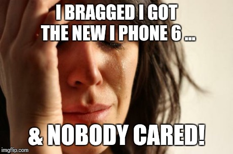 Big deal | I BRAGGED I GOT THE NEW I PHONE 6 ... & NOBODY CARED! | image tagged in memes,first world problems | made w/ Imgflip meme maker