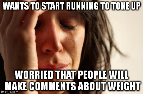 First World Problems Meme | WANTS TO START RUNNING TO TONE UP WORRIED THAT PEOPLE WILL MAKE COMMENTS ABOUT WEIGHT | image tagged in memes,first world problems | made w/ Imgflip meme maker