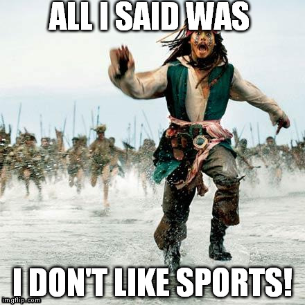 THEN EVERYONE HATES YOU! | ALL I SAID WAS I DON'T LIKE SPORTS! | image tagged in captain jack sparrow | made w/ Imgflip meme maker