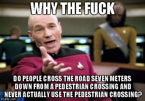 Picard Wtf Meme | WHY THE F**K DO PEOPLE CROSS THE ROAD SEVEN METERS DOWN FROM A PEDESTRIAN CROSSING AND NEVER ACTUALLY USE THE PEDESTRIAN CROSSING? | image tagged in memes,picard wtf | made w/ Imgflip meme maker