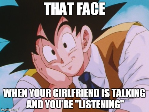 Condescending Goku | THAT FACE WHEN YOUR GIRLFRIEND IS TALKING AND YOU'RE "LISTENING" | image tagged in memes,condescending goku | made w/ Imgflip meme maker