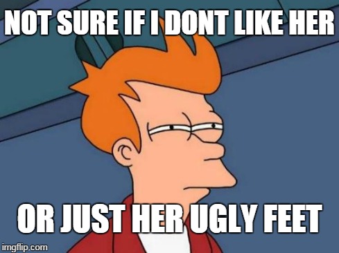 Futurama Fry | NOT SURE IF I DONT LIKE HER OR JUST HER UGLY FEET | image tagged in memes,futurama fry | made w/ Imgflip meme maker