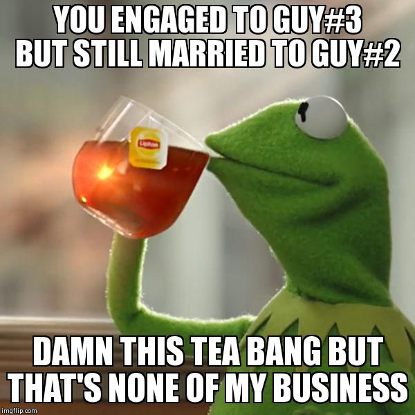 But That's None Of My Business | YOU ENGAGED TO GUY#3 BUT STILL MARRIED TO GUY#2 DAMN THIS TEA BANG BUT THAT'S NONE OF MY BUSINESS | image tagged in memes,but thats none of my business,kermit the frog | made w/ Imgflip meme maker
