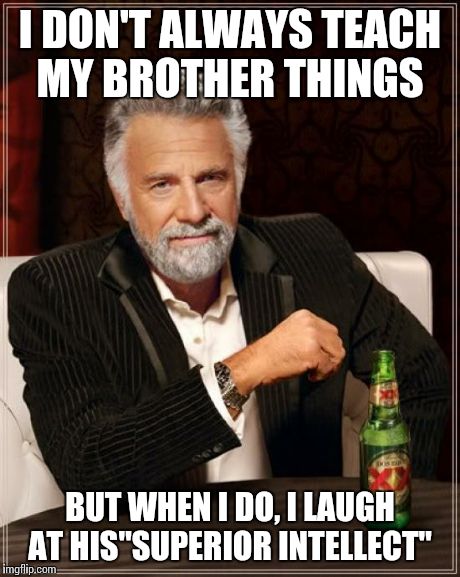 The Most Interesting Man In The World | I DON'T ALWAYS TEACH MY BROTHER THINGS BUT WHEN I DO, I LAUGH AT HIS"SUPERIOR INTELLECT" | image tagged in memes,the most interesting man in the world | made w/ Imgflip meme maker