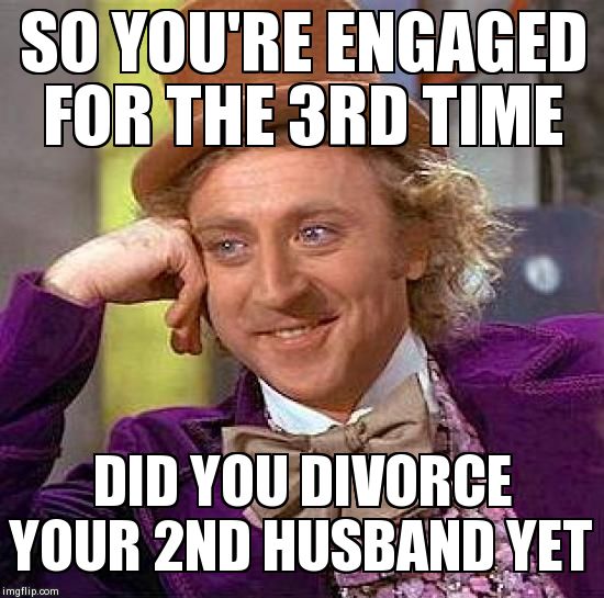 Creepy Condescending Wonka Meme | SO YOU'RE ENGAGED FOR THE 3RD TIME DID YOU DIVORCE YOUR 2ND HUSBAND YET | image tagged in memes,creepy condescending wonka | made w/ Imgflip meme maker