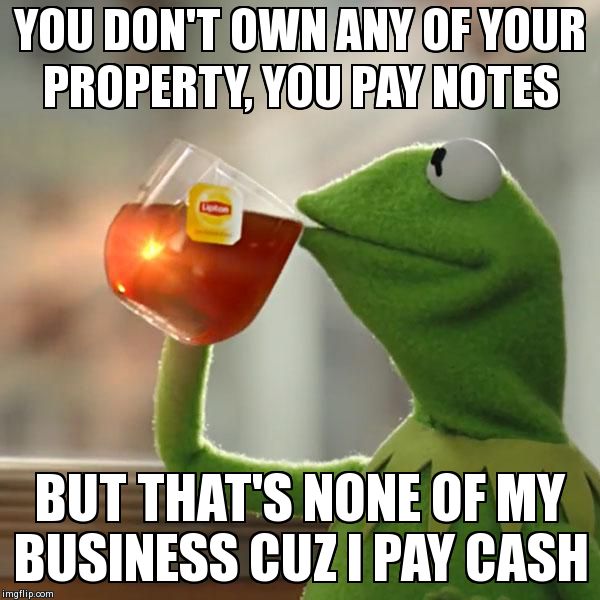But That's None Of My Business | YOU DON'T OWN ANY OF YOUR PROPERTY, YOU PAY NOTES BUT THAT'S NONE OF MY BUSINESS CUZ I PAY CASH | image tagged in memes,but thats none of my business,kermit the frog | made w/ Imgflip meme maker