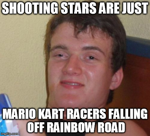 10 Guy Meme | SHOOTING STARS ARE JUST MARIO KART RACERS FALLING OFF RAINBOW ROAD | image tagged in memes,10 guy | made w/ Imgflip meme maker