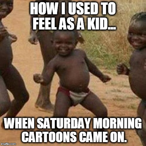 Third World Success Kid Meme | HOW I USED TO FEEL AS A KID... WHEN SATURDAY MORNING CARTOONS CAME ON. | image tagged in memes,third world success kid | made w/ Imgflip meme maker