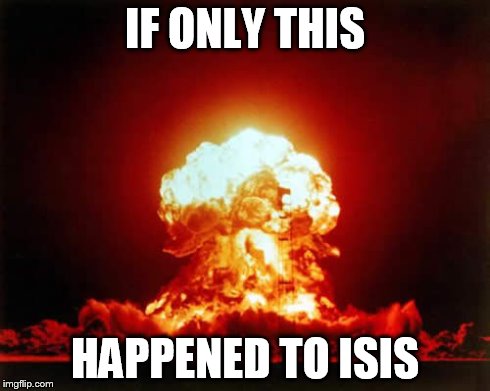 Nuclear Explosion | IF ONLY THIS HAPPENED TO ISIS | image tagged in memes,nuclear explosion | made w/ Imgflip meme maker