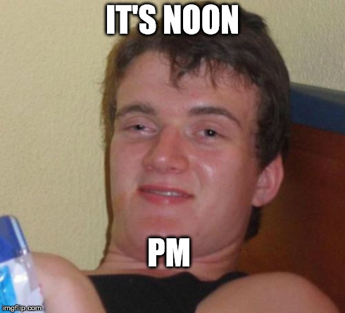 10 Guy | IT'S NOON PM | image tagged in memes,10 guy,AdviceAnimals | made w/ Imgflip meme maker