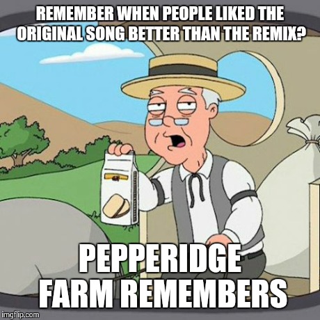 There was a time.. | REMEMBER WHEN PEOPLE LIKED THE ORIGINAL SONG BETTER THAN THE REMIX? PEPPERIDGE FARM REMEMBERS | image tagged in memes,pepperidge farm remembers,funny,music,remix | made w/ Imgflip meme maker
