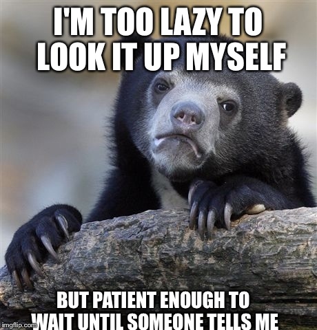 Confession Bear | I'M TOO LAZY TO LOOK IT UP MYSELF BUT PATIENT ENOUGH TO WAIT UNTIL SOMEONE TELLS ME | image tagged in memes,confession bear,AdviceAnimals | made w/ Imgflip meme maker