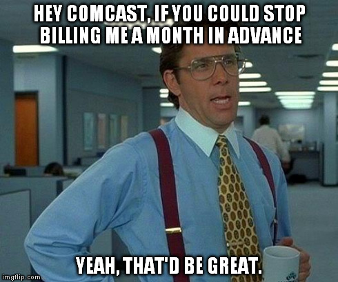 That Would Be Great | HEY COMCAST, IF YOU COULD STOP BILLING ME A MONTH IN ADVANCE YEAH, THAT'D BE GREAT. | image tagged in memes,that would be great | made w/ Imgflip meme maker