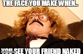 That Face you make when | THE FACE YOU MAKE WHEN.. YOU SEE YOUR FRIEND NAKED | image tagged in that face you make when,glitchypenguin,aleks,immortalhd  face,marshal's face | made w/ Imgflip meme maker