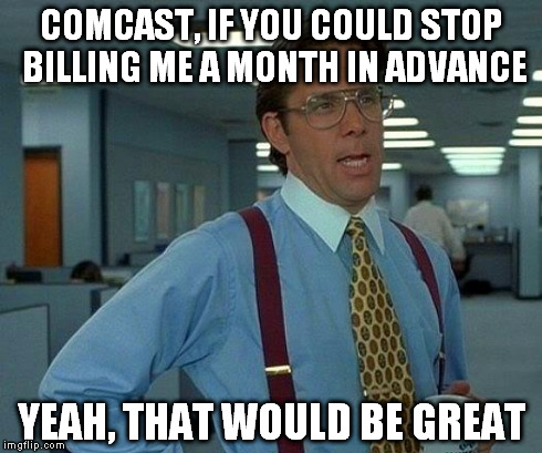 That Would Be Great | COMCAST, IF YOU COULD STOP BILLING ME A MONTH IN ADVANCE YEAH, THAT WOULD BE GREAT | image tagged in memes,that would be great | made w/ Imgflip meme maker