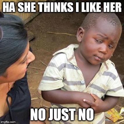 Third World Skeptical Kid | HA SHE THINKS I LIKE HER NO JUST NO | image tagged in memes,third world skeptical kid | made w/ Imgflip meme maker