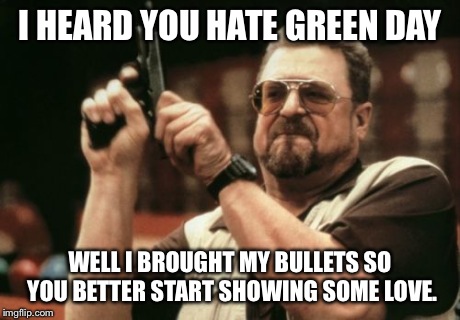 Am I The Only One Around Here Meme | I HEARD YOU HATE GREEN DAY WELL I BROUGHT MY BULLETS SO YOU BETTER START SHOWING SOME LOVE. | image tagged in memes,am i the only one around here | made w/ Imgflip meme maker
