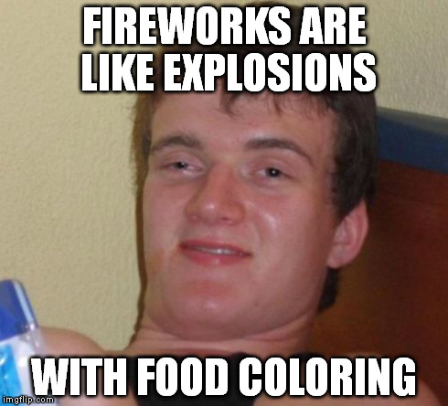10 Guy Meme | FIREWORKS ARE LIKE EXPLOSIONS WITH FOOD COLORING | image tagged in memes,10 guy | made w/ Imgflip meme maker