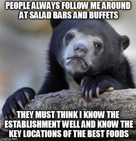 Confession Bear | PEOPLE ALWAYS FOLLOW ME AROUND AT SALAD BARS AND BUFFETS THEY MUST THINK I KNOW THE ESTABLISHMENT WELL AND KNOW THE KEY LOCATIONS OF THE BES | image tagged in memes,confession bear,AdviceAnimals | made w/ Imgflip meme maker