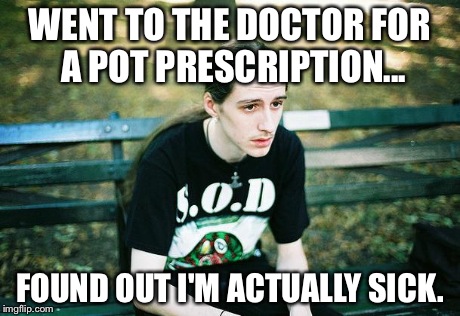 First World Metal Problems | WENT TO THE DOCTOR FOR A POT PRESCRIPTION... FOUND OUT I'M ACTUALLY SICK. | image tagged in first world metal problems | made w/ Imgflip meme maker