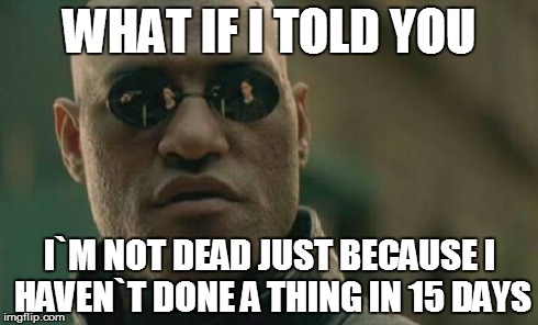 Matrix Morpheus | WHAT IF I TOLD YOU I`M NOT DEAD JUST BECAUSE I HAVEN`T DONE A THING IN 15 DAYS | image tagged in memes,matrix morpheus | made w/ Imgflip meme maker