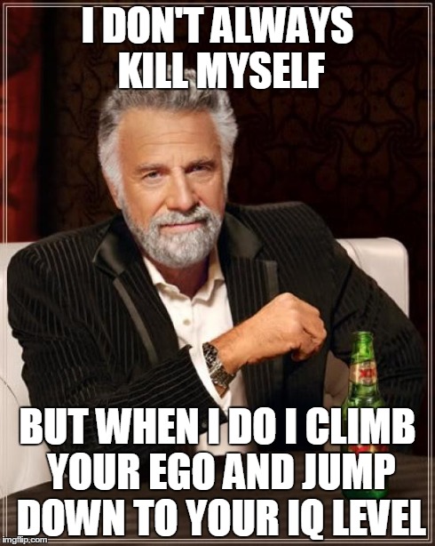 The Most Interesting Man In The World | I DON'T ALWAYS KILL MYSELF BUT WHEN I DO I CLIMB YOUR EGO AND JUMP DOWN TO YOUR IQ LEVEL | image tagged in memes,the most interesting man in the world | made w/ Imgflip meme maker