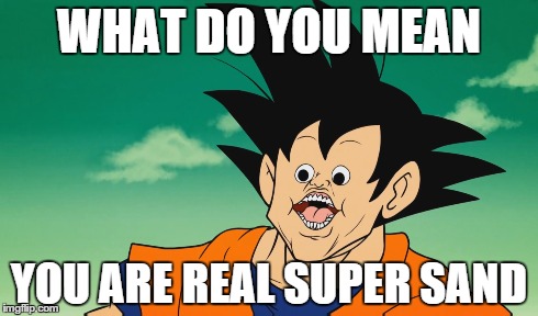 WHAT DO YOU MEAN YOU ARE REAL SUPER SAND | made w/ Imgflip meme maker