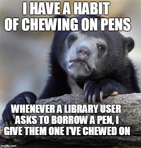 Confession Bear Meme | I HAVE A HABIT OF CHEWING ON PENS WHENEVER A LIBRARY USER ASKS TO BORROW A PEN, I GIVE THEM ONE I'VE CHEWED ON | image tagged in memes,confession bear,Libraries | made w/ Imgflip meme maker