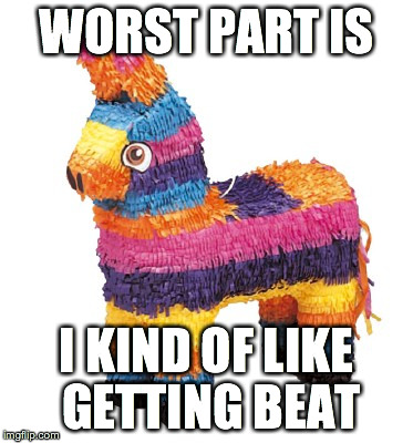 BDSM Pinata | WORST PART IS I KIND OF LIKE GETTING BEAT | image tagged in funny,humor,pinata | made w/ Imgflip meme maker