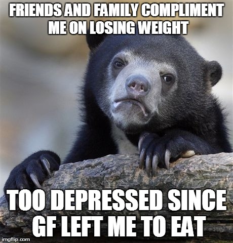 Confession Bear | FRIENDS AND FAMILY COMPLIMENT ME ON LOSING WEIGHT TOO DEPRESSED SINCE GF LEFT ME TO EAT | image tagged in memes,confession bear,AdviceAnimals | made w/ Imgflip meme maker