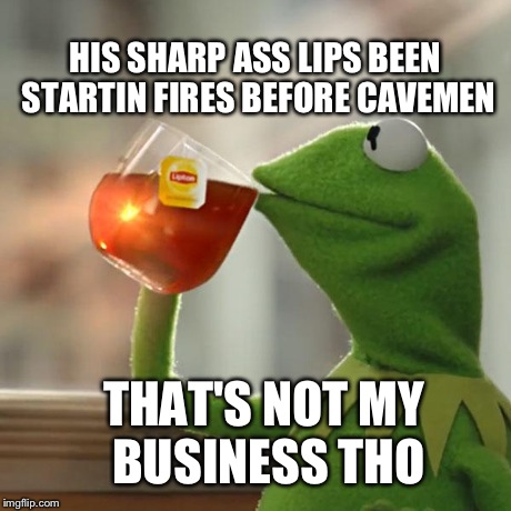 But That's None Of My Business Meme | HIS SHARP ASS LIPS BEEN STARTIN FIRES BEFORE CAVEMEN THAT'S NOT MY BUSINESS THO | image tagged in memes,but thats none of my business,kermit the frog | made w/ Imgflip meme maker