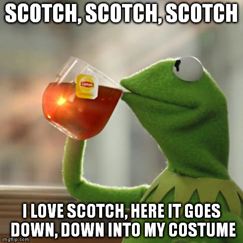 But That's None Of My Business | SCOTCH, SCOTCH, SCOTCH I LOVE SCOTCH, HERE IT GOES DOWN, DOWN INTO MY COSTUME | image tagged in memes,but thats none of my business,kermit the frog | made w/ Imgflip meme maker