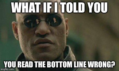 Matrix Morpheus Meme | WHAT IF I TOLD YOU YOU READ THE BOTTOM LINE WRONG? | image tagged in memes,matrix morpheus | made w/ Imgflip meme maker