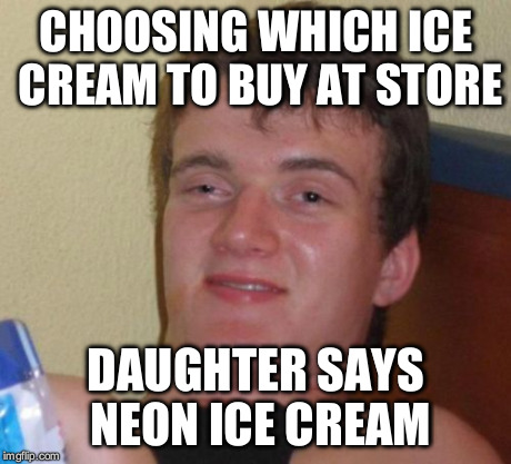 10 Guy | CHOOSING WHICH ICE CREAM TO BUY AT STORE DAUGHTER SAYS NEON ICE CREAM | image tagged in memes,10 guy | made w/ Imgflip meme maker