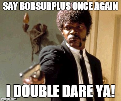 Say That Again I Dare You Meme | SAY BOBSURPLUS ONCE AGAIN I DOUBLE DARE YA! | image tagged in memes,say that again i dare you | made w/ Imgflip meme maker