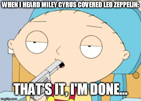 Led Zeppelin cover? | WHEN I HEARD MILEY CYRUS COVERED LED ZEPPELIN: THAT'S IT, I'M DONE... | image tagged in led zeppelin,suicide,funny,meme,miley cyrus | made w/ Imgflip meme maker